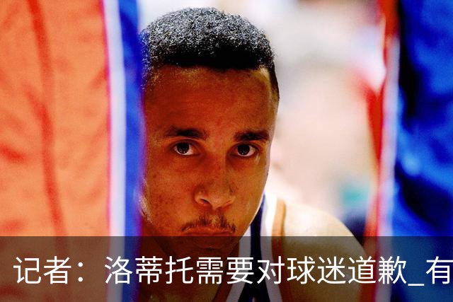 记者：洛蒂托需要对球迷道歉 有没有他拉齐奥都不会消失